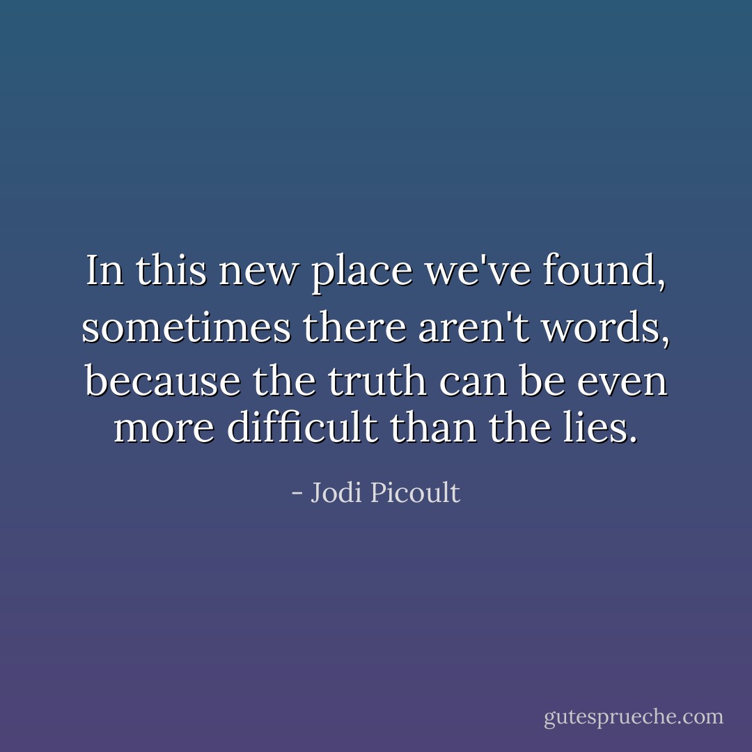 In this new place we've found, sometimes there aren't words, because the truth can be even more difficult than the lies. - Jodi Picoult