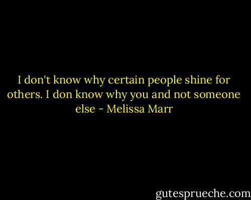 I don't know why certain people shine for others. I don know why you and not someone else - Melissa Marr