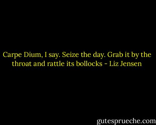 Carpe Dium, I say. Seize the day. Grab it by the throat and rattle its bollocks - Liz Jensen