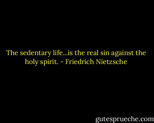 The sedentary life...is the real sin against the holy spirit. - Friedrich Nietzsche