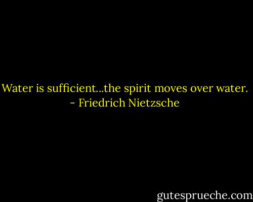 Water is sufficient...the spirit moves over water. - Friedrich Nietzsche