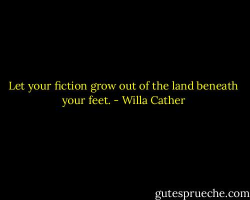 Let your fiction grow out of the land beneath your feet. - Willa Cather
