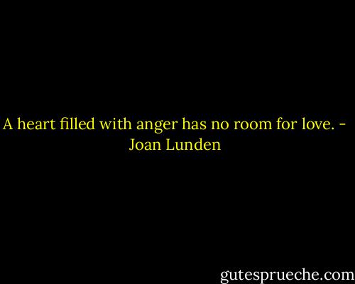 A heart filled with anger has no room for love. - Joan Lunden