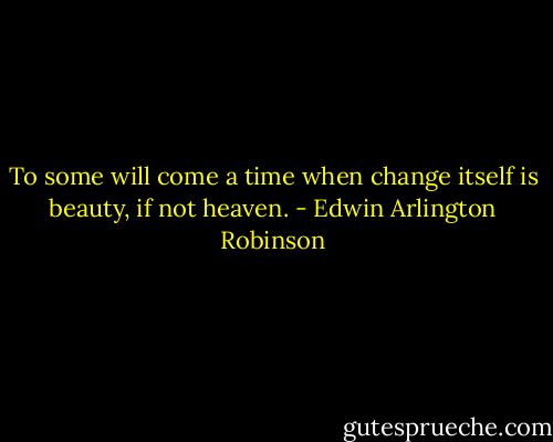 To some will come a time when change itself is beauty, if not heaven. - Edwin Arlington Robinson