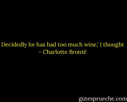 Decidedly he has had too much wine,' I thought - Charlotte Brontë