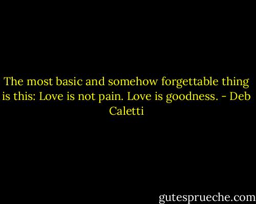 The most basic and somehow forgettable thing is this: Love is not pain. Love is goodness. - Deb Caletti
