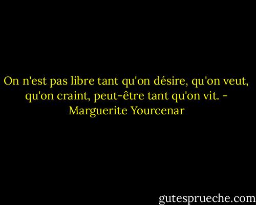 On n'est pas libre tant qu'on désire, qu'on veut, qu'on craint, peut-être tant qu'on vit. - Marguerite Yourcenar