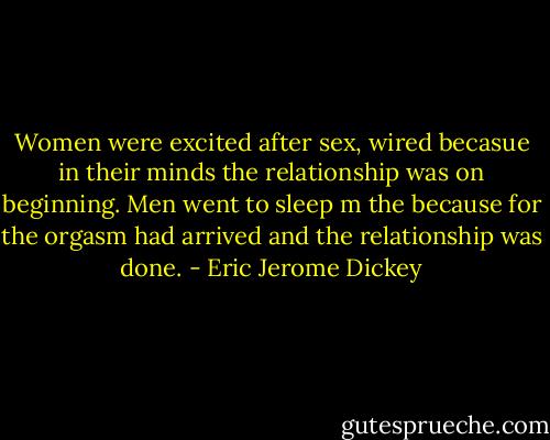 Women were excited after sex, wired becasue in their minds the relationship was on beginning. Men went to sleep m the because for the orgasm had arrived and the relationship was done. - Eric Jerome Dickey