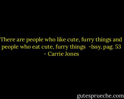 There are people who like cute, furry things and people who eat cute, furry things<br /><br />-Issy, pag. 53 - Carrie Jones