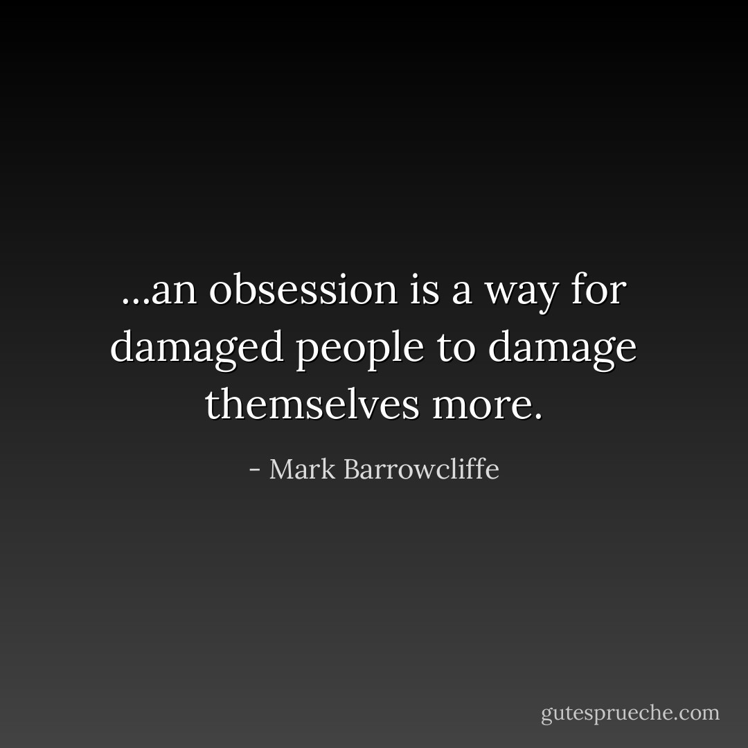 ...an obsession is a way for damaged people to damage themselves more. - Mark Barrowcliffe