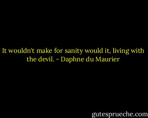 It wouldn't make for sanity would it, living with the devil. - Daphne du Maurier