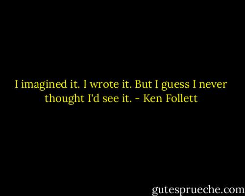 I imagined it. I wrote it. But I guess I never thought I'd see it. - Ken Follett