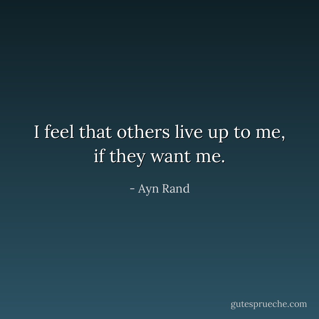 I feel that others live up to me, if they want me. - Ayn Rand