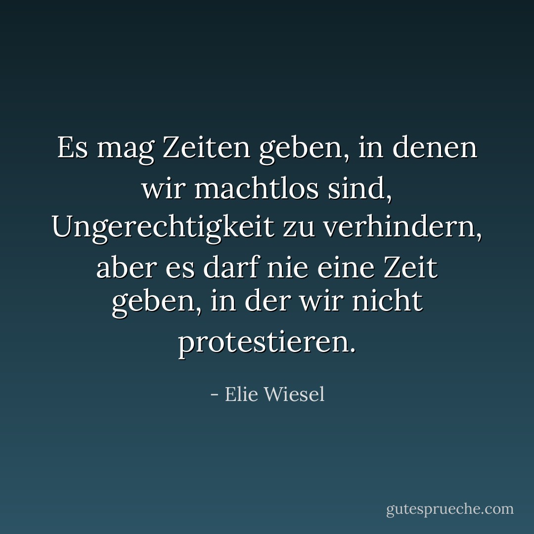 Es mag Zeiten geben, in denen wir machtlos sind, Ungerechtigkeit zu verhindern, aber es darf nie eine Zeit geben, in der wir nicht protestieren. - Elie Wiesel<