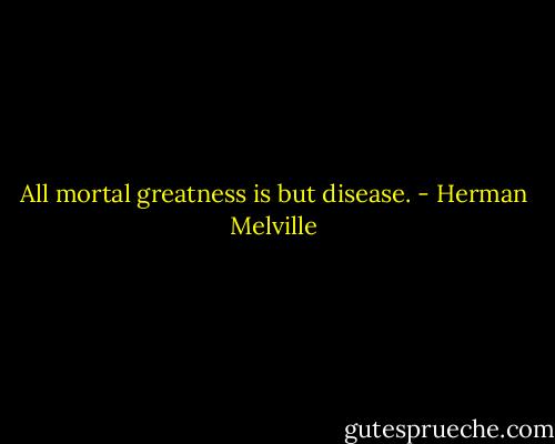 All mortal greatness is but disease. - Herman Melville