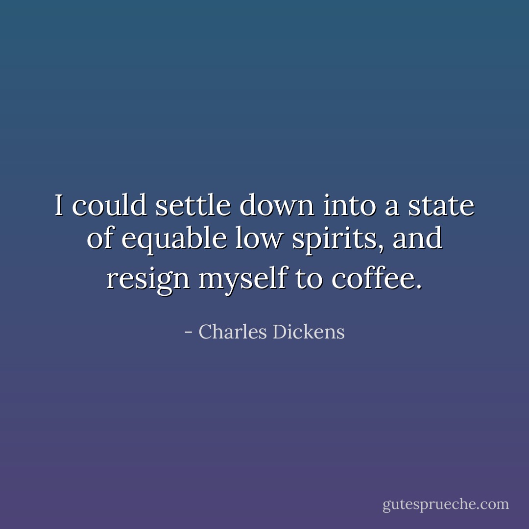 I could settle down into a state of<br />equable low spirits, and resign myself to coffee. - Charles Dickens