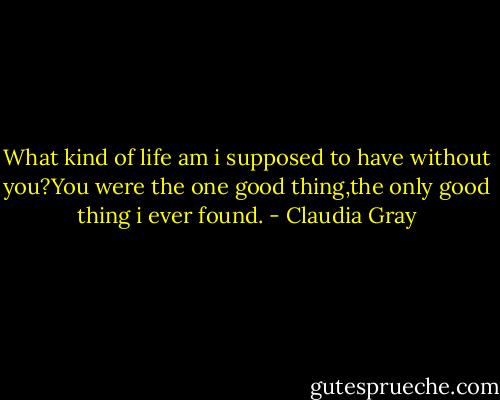 What kind of life am i supposed to have without you?You were the one good thing,the only good thing i ever found. - Claudia Gray