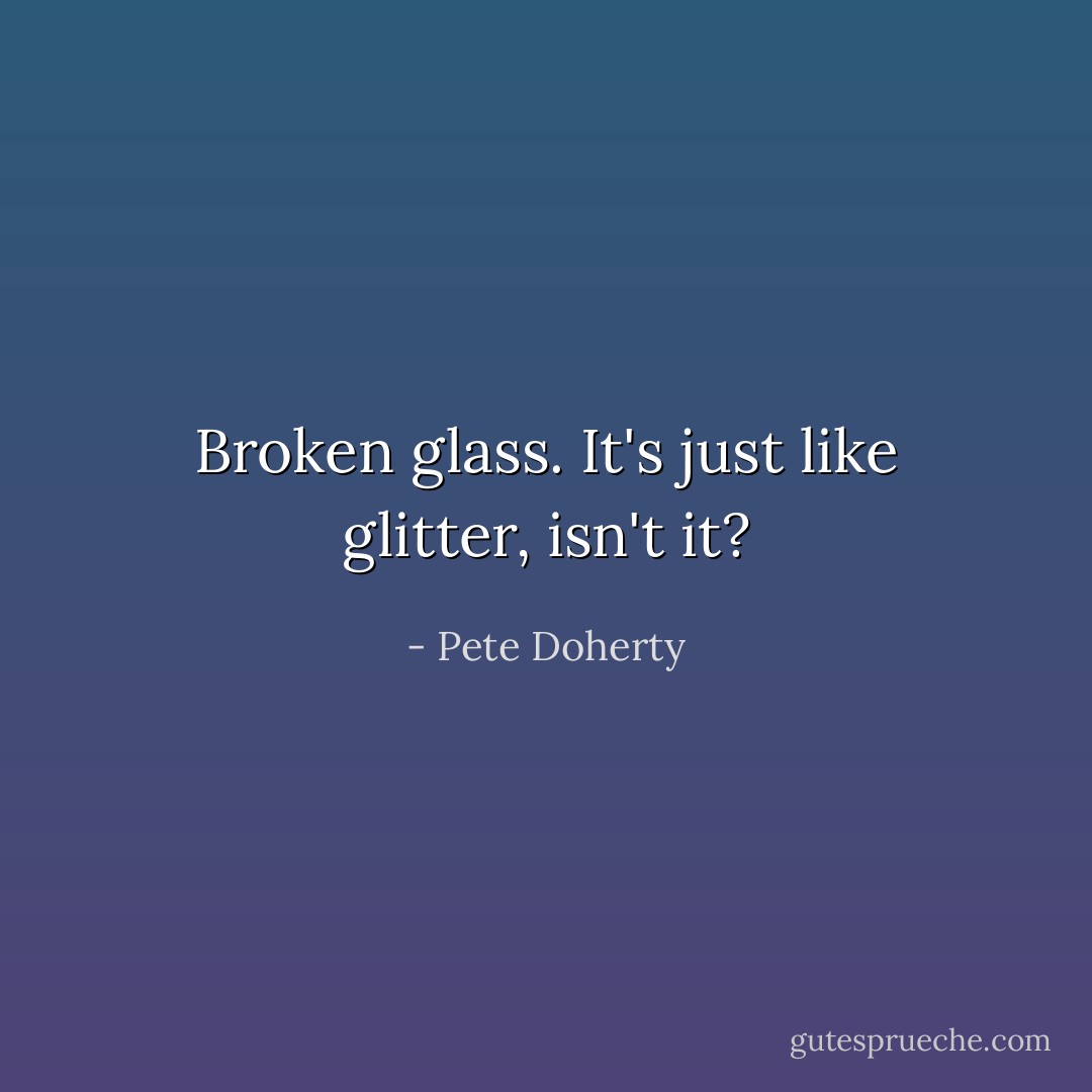 Broken glass. It's just like glitter, isn't it? - Pete Doherty