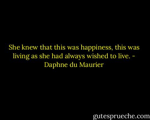She knew that this was happiness, this was living as she had always wished to live. - Daphne du Maurier