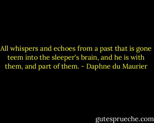 All whispers and echoes from a past that is gone teem into the sleeper's brain, and he is with them, and part of them. - Daphne du Maurier