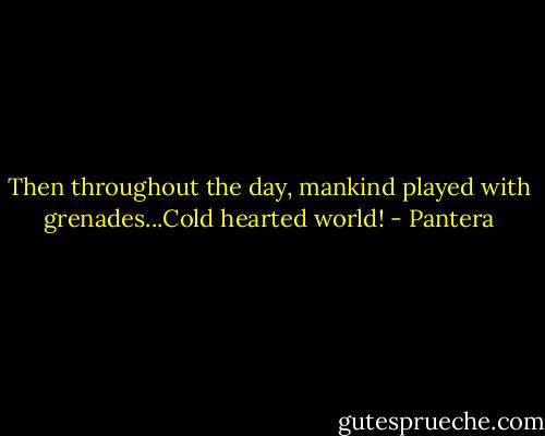 Then throughout the day, mankind played with grenades...Cold hearted world! - Pantera