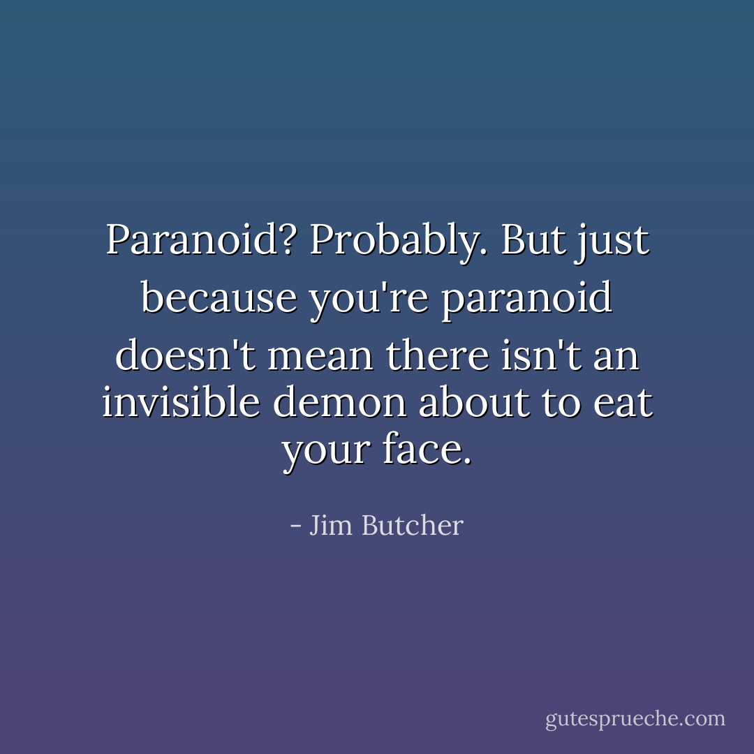 Paranoid? Probably. But just because you're paranoid doesn't mean there isn't an invisible demon about to eat your face. - Jim Butcher