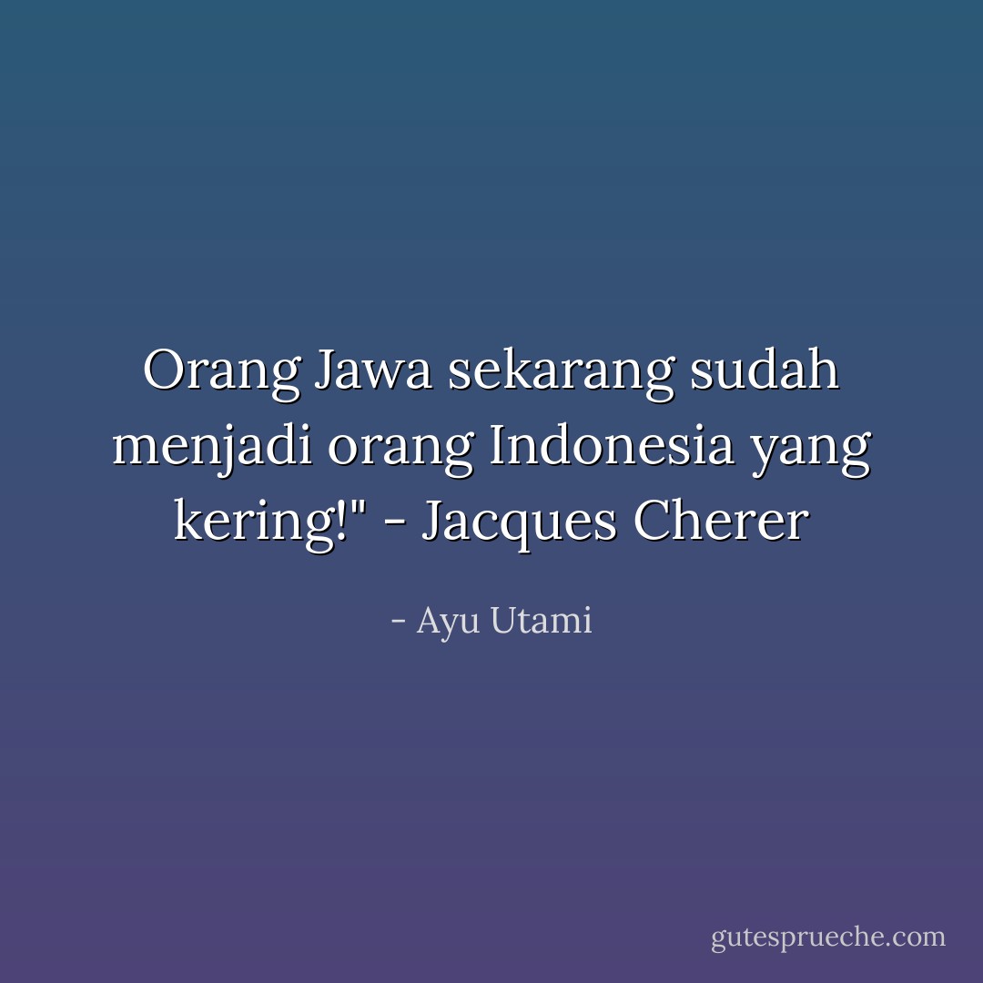 Orang Jawa sekarang sudah menjadi orang Indonesia yang kering!" - Jacques Cherer - Ayu Utami