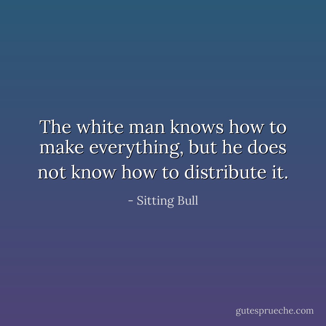 The white man knows how to make everything, but he does not know how to distribute it. - Sitting Bull