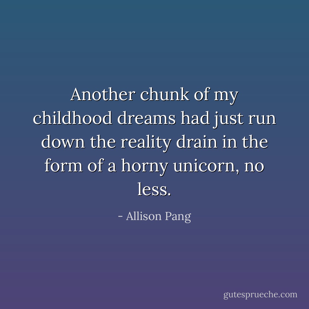 Another chunk of my childhood dreams had just run down the reality drain in the form of a horny unicorn, no less. - Allison Pang