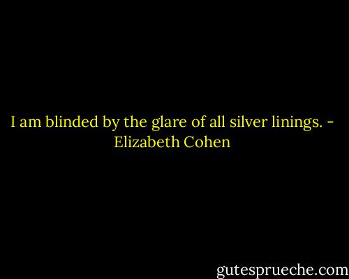 I am blinded by the glare of all silver linings. - Elizabeth Cohen