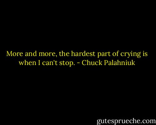 More and more, the hardest part of crying is when I can't stop. - Chuck Palahniuk