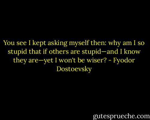 You see I kept asking myself then: why am I so stupid that if others are stupid—and I know they are—yet I won't be wiser? - Fyodor Dostoevsky