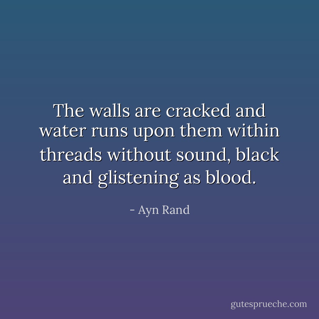 The walls are cracked and water runs upon them within threads without sound, black and glistening as blood. - Ayn Rand