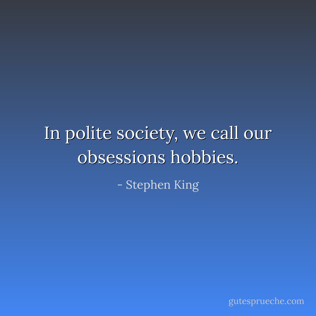 In polite society, we call our obsessions hobbies. - Stephen King