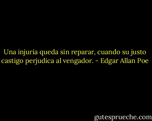 Una injuria queda sin reparar, cuando su justo castigo perjudica al vengador. - Edgar Allan Poe