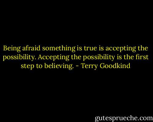 Being afraid something is true is accepting the possibility. Accepting the possibility is the first step to believing. - Terry Goodkind