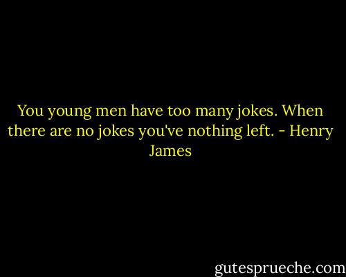 You young men have too many jokes. When there are no jokes you've nothing left. - Henry James