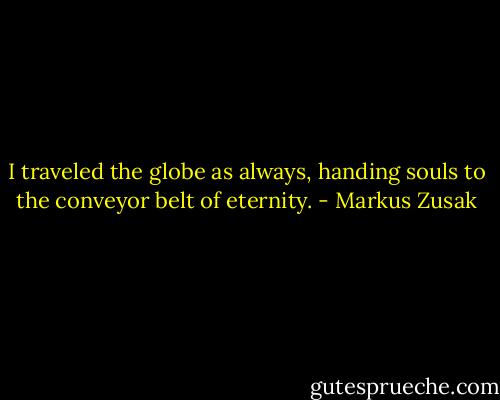 I traveled the globe as always, handing souls to the conveyor belt of eternity. - Markus Zusak