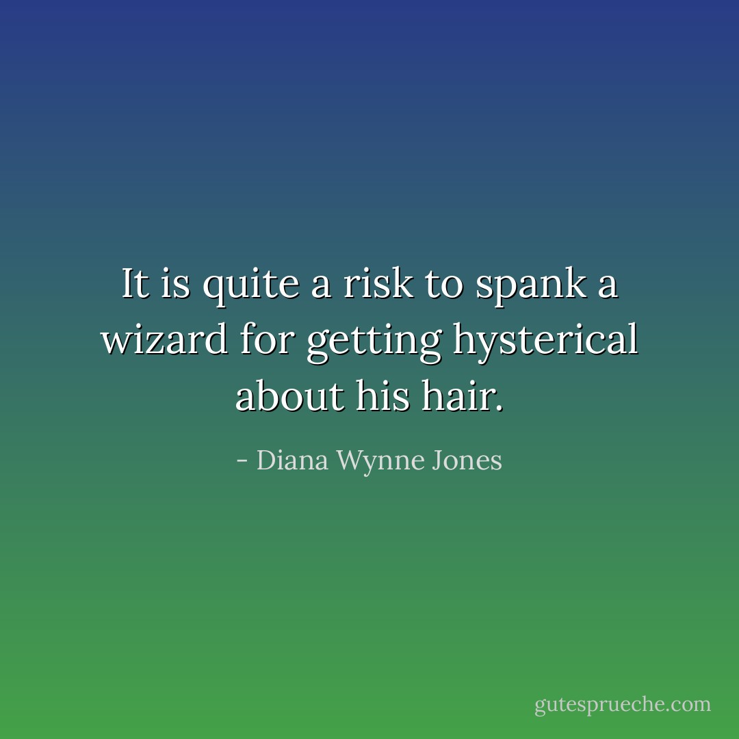It is quite a risk to spank a wizard for getting hysterical about his hair. - Diana Wynne Jones