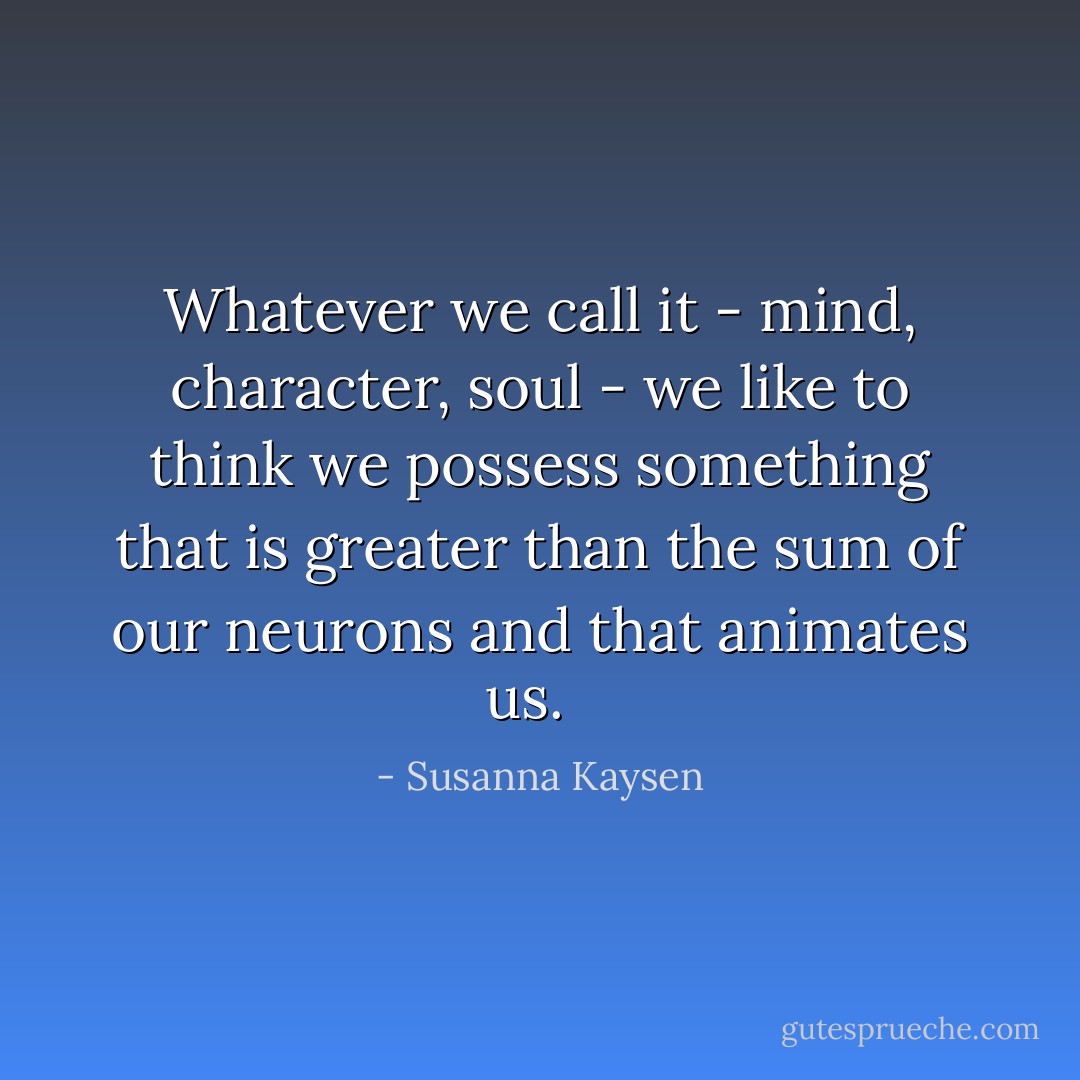 Whatever we call it - mind, character, soul - we like to think we possess something that is greater than the sum of our neurons and that animates us. <br /> - Susanna Kaysen
