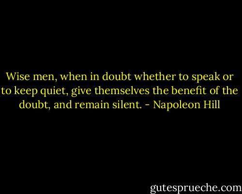Wise men, when in doubt whether to speak or to keep quiet, give themselves the benefit of the doubt, and remain silent. - Napoleon Hill