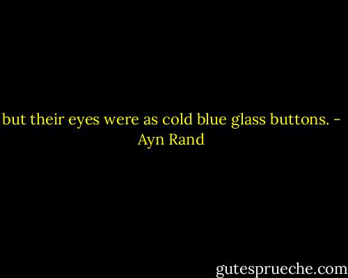 but their eyes were as cold blue glass buttons. - Ayn Rand