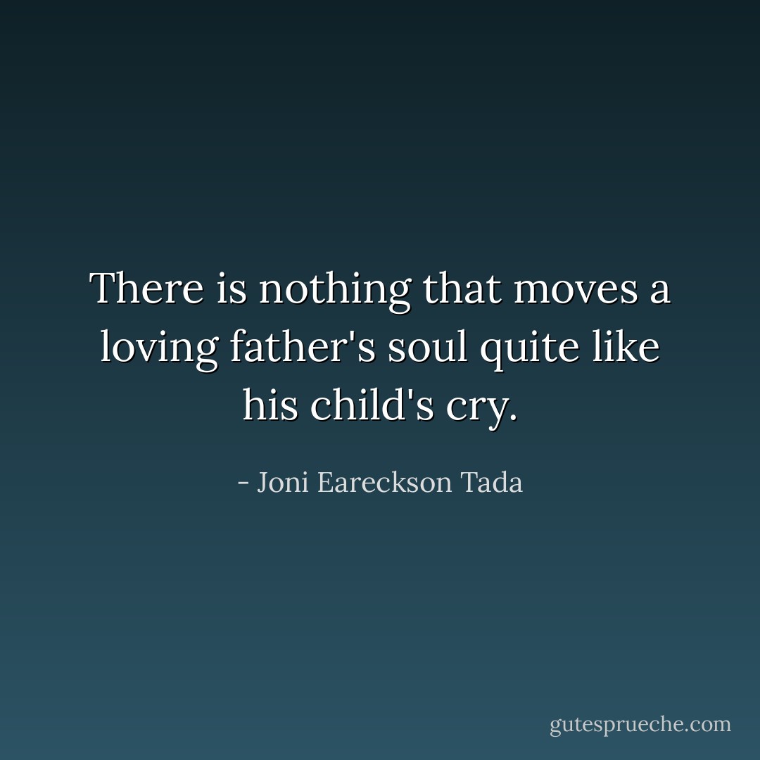 There is nothing that moves a loving father's soul quite like his child's cry. - Joni Eareckson Tada