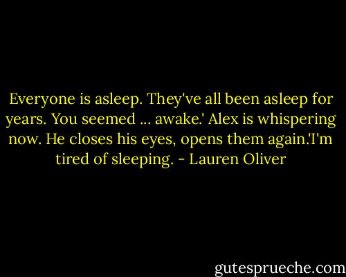 Everyone is asleep. They've all been asleep for years. You seemed ... awake.' Alex is whispering now. He closes his eyes, opens them again.'I'm tired of sleeping. - Lauren Oliver