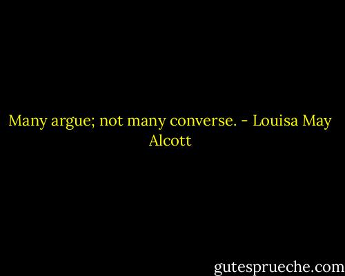 Many argue; not many converse. - Louisa May Alcott
