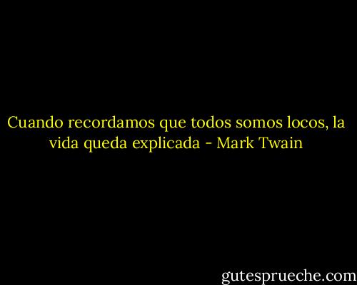Cuando recordamos que todos somos locos, la vida queda explicada - Mark Twain