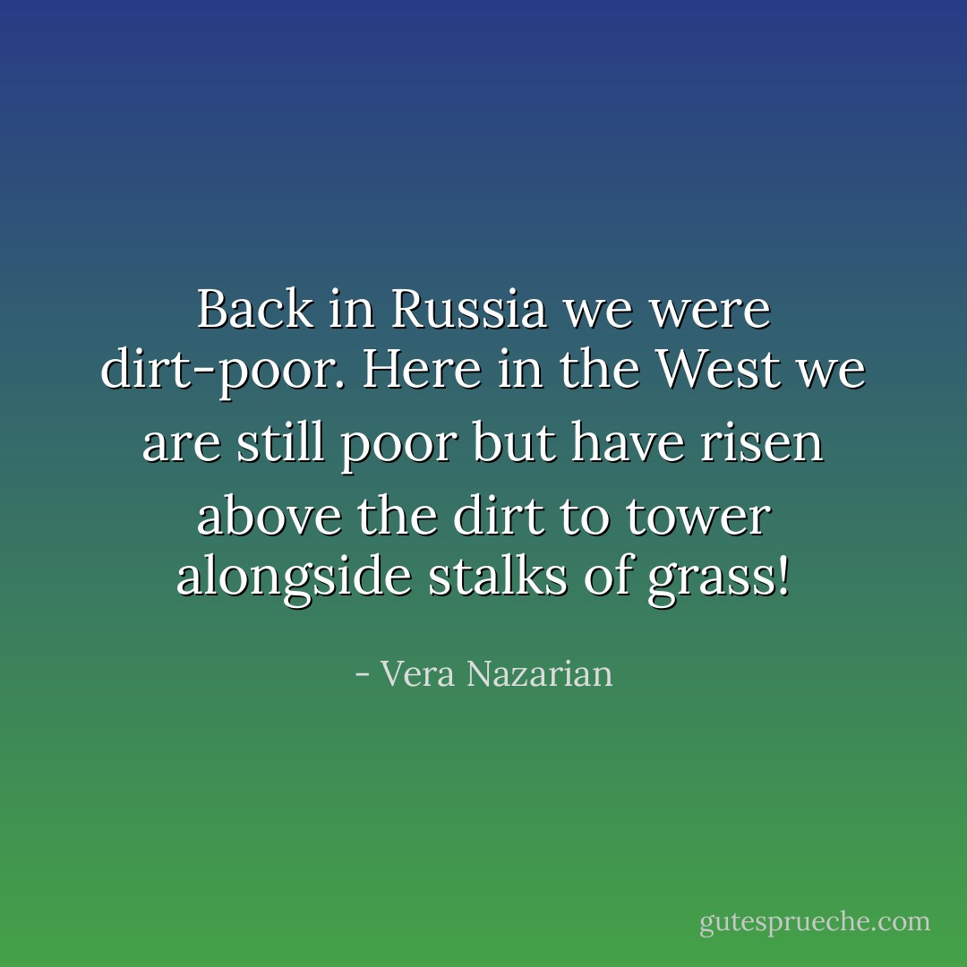 Back in Russia we were dirt-poor. Here in the West we are still poor but have risen above the dirt to tower alongside stalks of grass! - Vera Nazarian