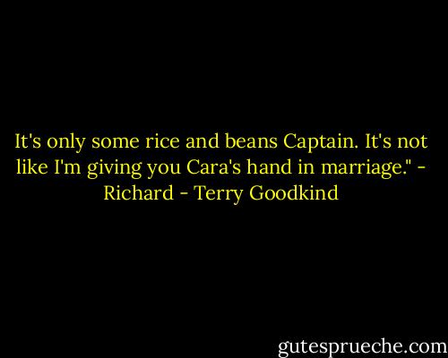 It's only some rice and beans Captain. It's not like I'm giving you Cara's hand in marriage." - Richard - Terry Goodkind