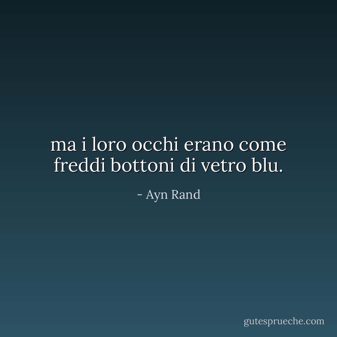 ma i loro occhi erano come freddi bottoni di vetro blu. - Ayn Rand