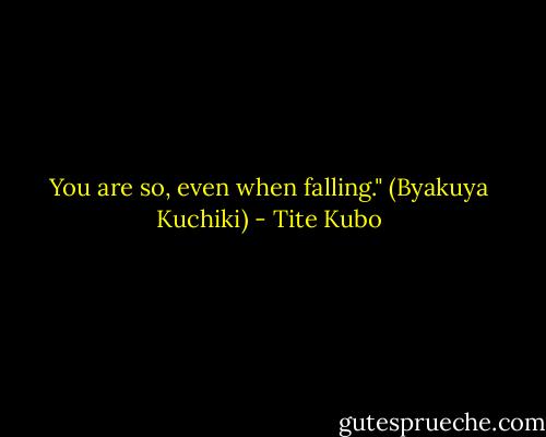 You are so, even when falling." (Byakuya Kuchiki) - Tite Kubo